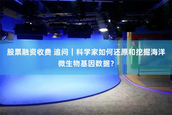 股票融资收费 追问｜科学家如何还原和挖掘海洋微生物基因数据？