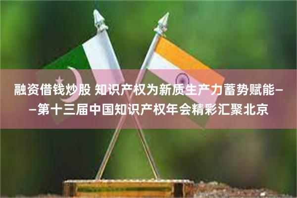 融资借钱炒股 知识产权为新质生产力蓄势赋能——第十三届中国知识产权年会精彩汇聚北京