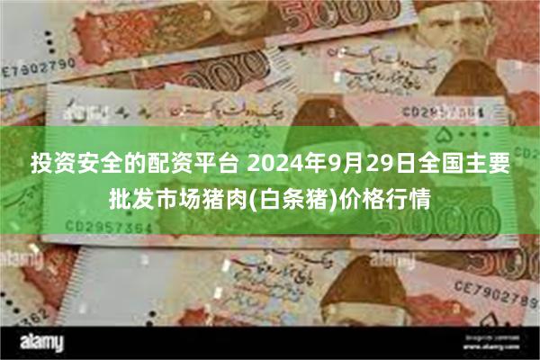 投资安全的配资平台 2024年9月29日全国主要批发市场猪肉(白条猪)价格行情