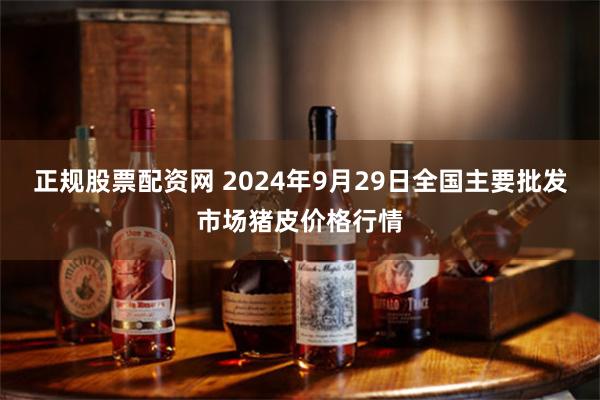 正规股票配资网 2024年9月29日全国主要批发市场猪皮价格行情