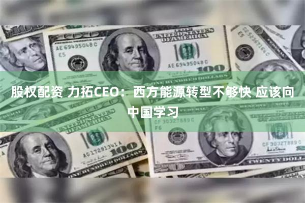 股权配资 力拓CEO：西方能源转型不够快 应该向中国学习