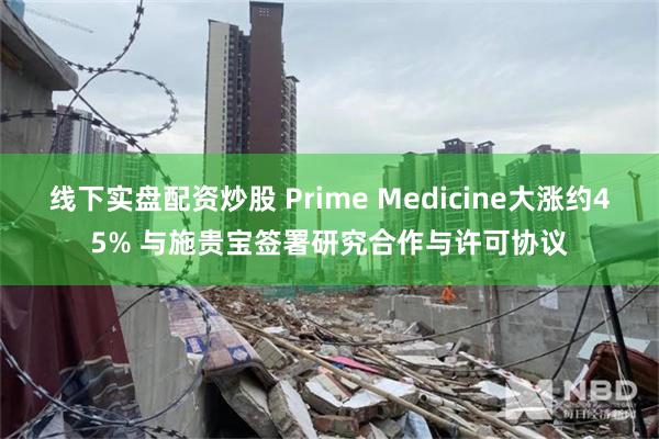 线下实盘配资炒股 Prime Medicine大涨约45% 与施贵宝签署研究合作与许可协议