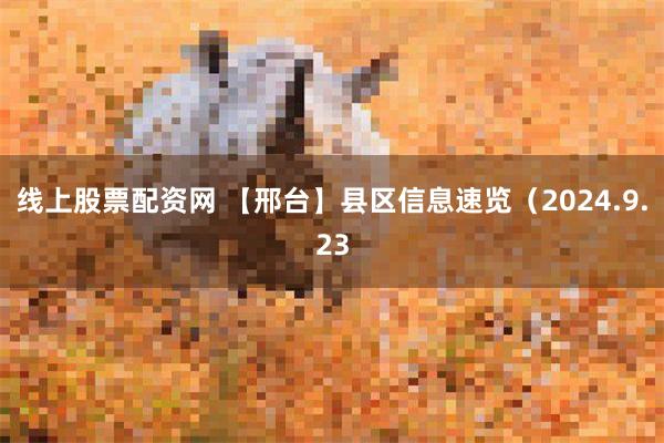 线上股票配资网 【邢台】县区信息速览（2024.9.23