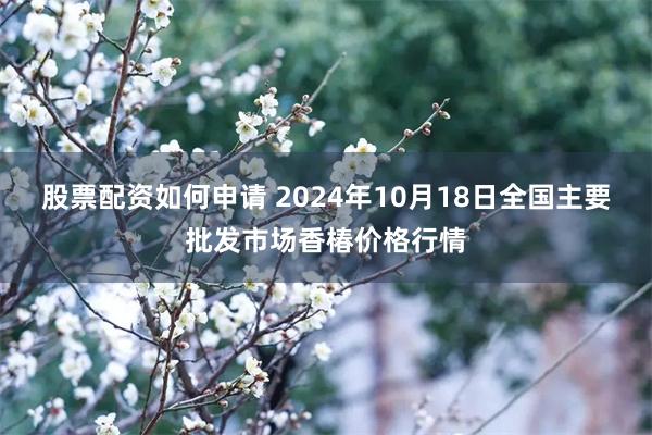 股票配资如何申请 2024年10月18日全国主要批发市场香椿价格行情