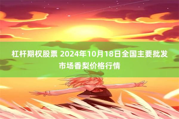 杠杆期权股票 2024年10月18日全国主要批发市场香梨价格行情