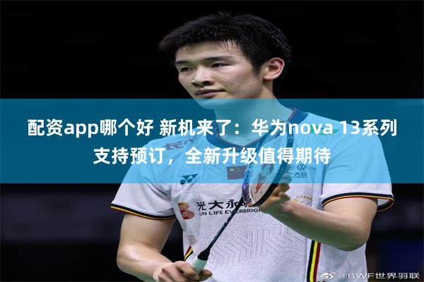 配资app哪个好 新机来了：华为nova 13系列支持预订，全新升级值得期待