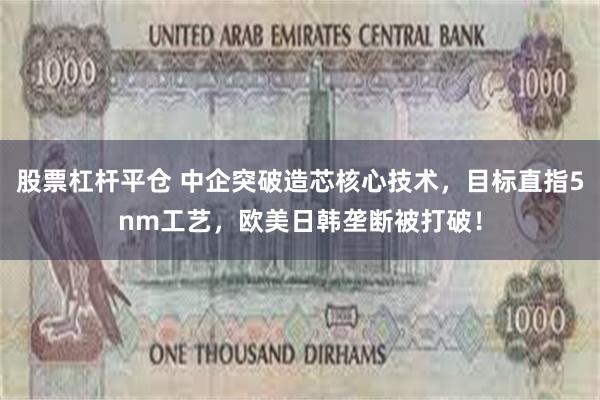 股票杠杆平仓 中企突破造芯核心技术，目标直指5nm工艺，欧美日韩垄断被打破！