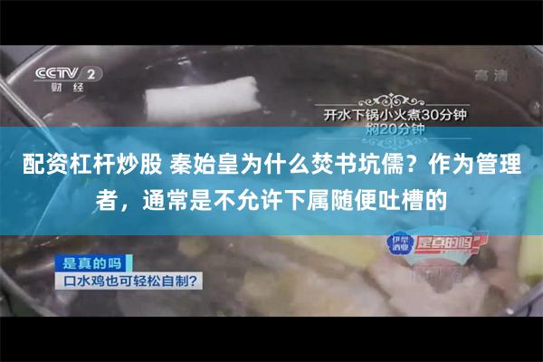 配资杠杆炒股 秦始皇为什么焚书坑儒？作为管理者，通常是不允许下属随便吐槽的