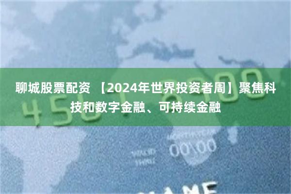 聊城股票配资 【2024年世界投资者周】聚焦科技和数字金融、可持续金融