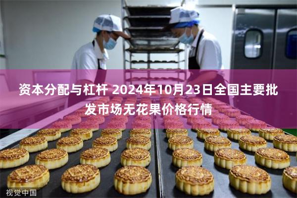 资本分配与杠杆 2024年10月23日全国主要批发市场无花果价格行情