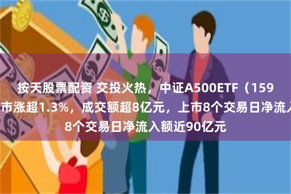 按天股票配资 交投火热，中证A500ETF（159338）早盘收市涨超1.3%，成交额超8亿元，上市8个交易日净流入额近90亿元