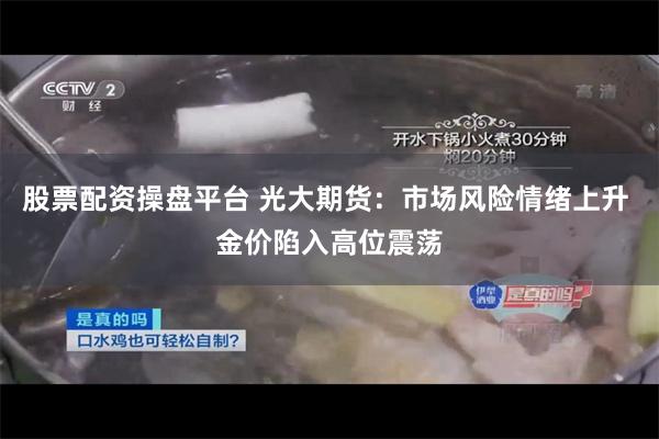 股票配资操盘平台 光大期货：市场风险情绪上升 金价陷入高位震荡