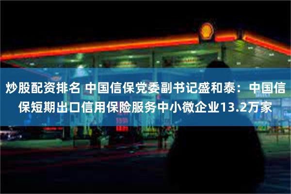 炒股配资排名 中国信保党委副书记盛和泰：中国信保短期出口信用保险服务中小微企业13.2万家