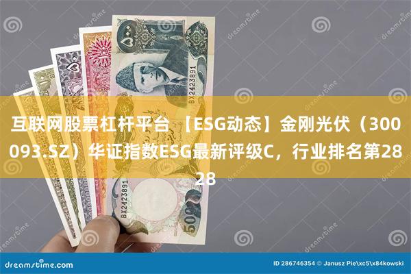 互联网股票杠杆平台 【ESG动态】金刚光伏（300093.SZ）华证指数ESG最新评级C，行业排名第28