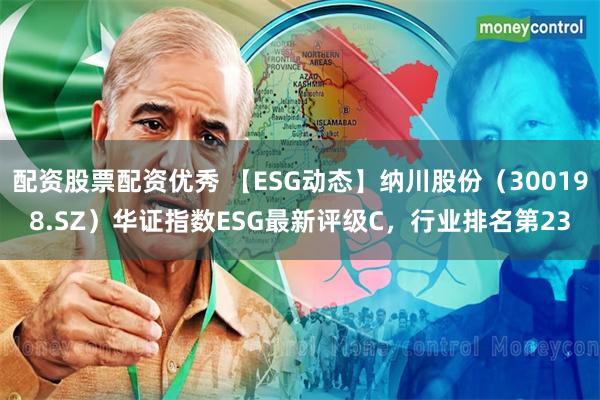 配资股票配资优秀 【ESG动态】纳川股份（300198.SZ）华证指数ESG最新评级C，行业排名第23