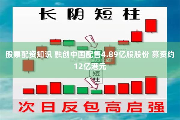 股票配资知识 融创中国配售4.89亿股股份 募资约12亿港元