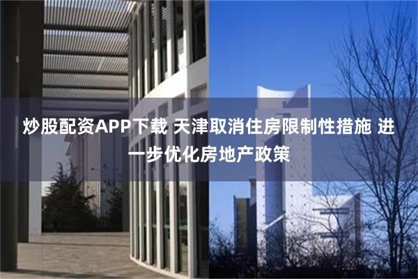 炒股配资APP下载 天津取消住房限制性措施 进一步优化房地产政策