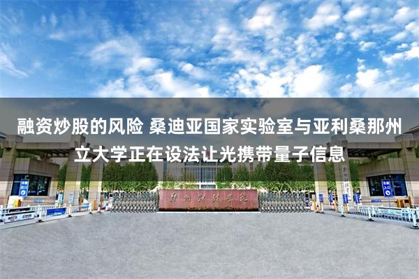 融资炒股的风险 桑迪亚国家实验室与亚利桑那州立大学正在设法让光携带量子信息