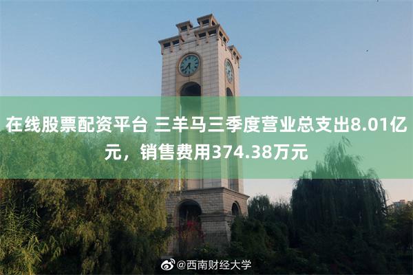 在线股票配资平台 三羊马三季度营业总支出8.01亿元，销售费用374.38万元