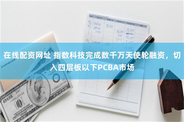 在线配资网址 指数科技完成数千万天使轮融资，切入四层板以下PCBA市场