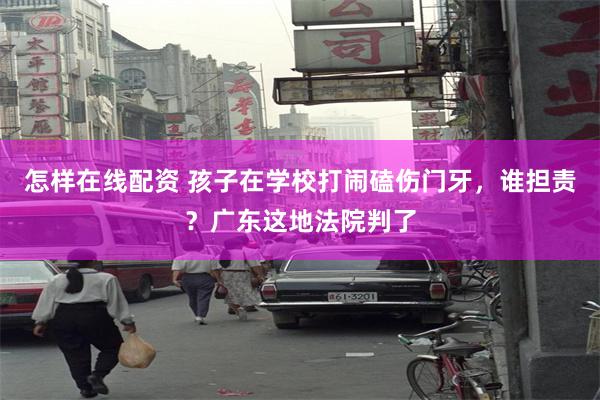 怎样在线配资 孩子在学校打闹磕伤门牙，谁担责？广东这地法院判了