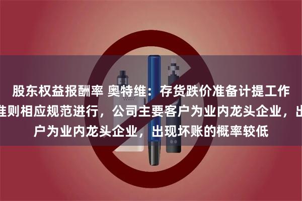 股东权益报酬率 奥特维：存货跌价准备计提工作，均依据企业会计准则相应规范进行，公司主要客户为业内龙头企业，出现坏账的概率较低