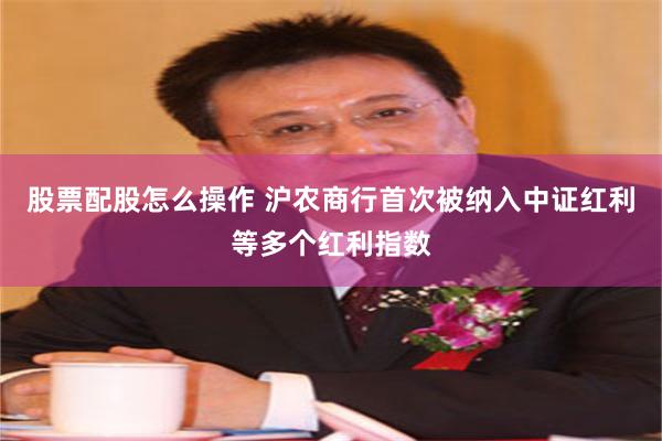 股票配股怎么操作 沪农商行首次被纳入中证红利等多个红利指数