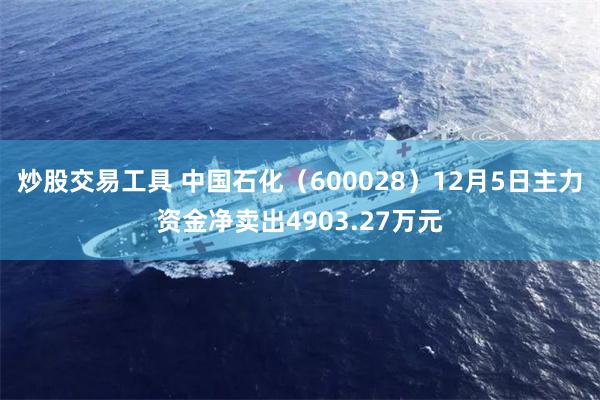 炒股交易工具 中国石化（600028）12月5日主力资金净卖出4903.27万元