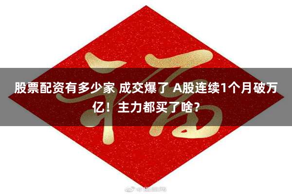 股票配资有多少家 成交爆了 A股连续1个月破万亿！主力都买了啥？