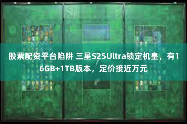 股票配资平台陷阱 三星S25Ultra锁定机皇，有16GB+1TB版本，定价接近万元