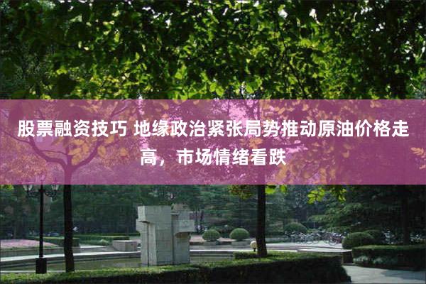 股票融资技巧 地缘政治紧张局势推动原油价格走高，市场情绪看跌