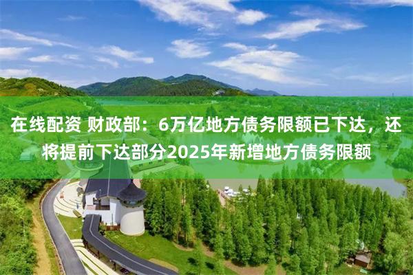 在线配资 财政部：6万亿地方债务限额已下达，还将提前下达部分2025年新增地方债务限额