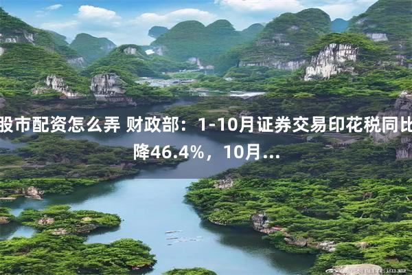 股市配资怎么弄 财政部：1-10月证券交易印花税同比降46.4%，10月...