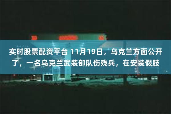 实时股票配资平台 11月19日，乌克兰方面公开了，一名乌克兰武装部队伤残兵，在安装假肢