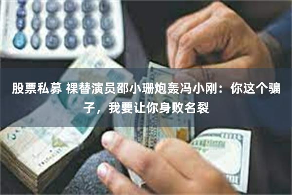 股票私募 裸替演员邵小珊炮轰冯小刚：你这个骗子，我要让你身败名裂