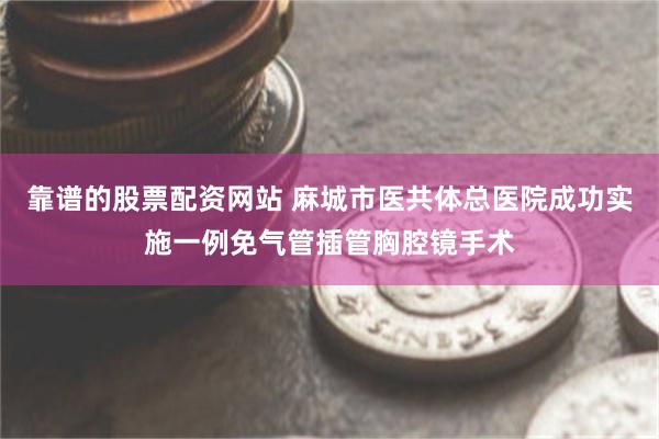 靠谱的股票配资网站 麻城市医共体总医院成功实施一例免气管插管胸腔镜手术