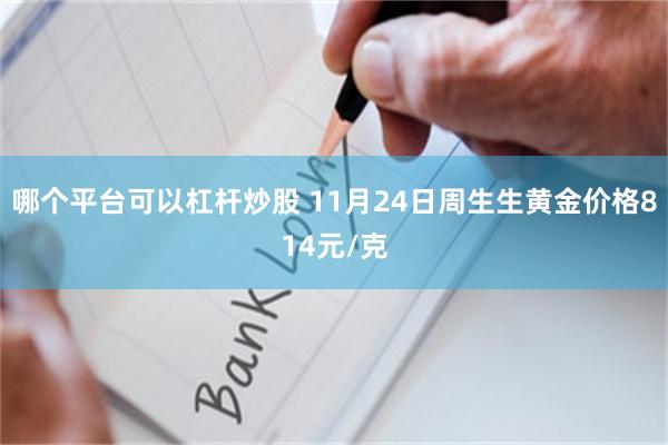 哪个平台可以杠杆炒股 11月24日周生生黄金价格814元/克