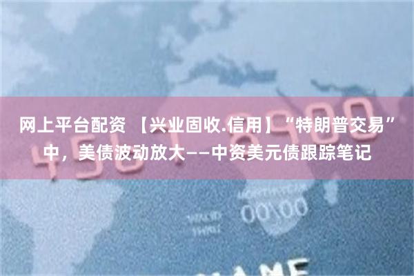 网上平台配资 【兴业固收.信用】“特朗普交易”中，美债波动放大——中资美元债跟踪笔记