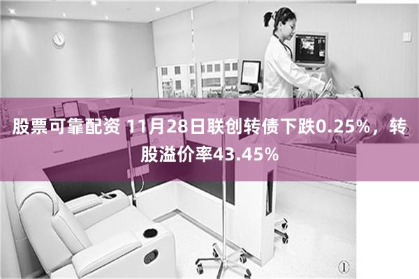 股票可靠配资 11月28日联创转债下跌0.25%，转股溢价率43.45%