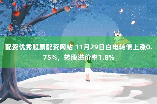 配资优秀股票配资网站 11月29日白电转债上涨0.75%，转股溢价率1.8%