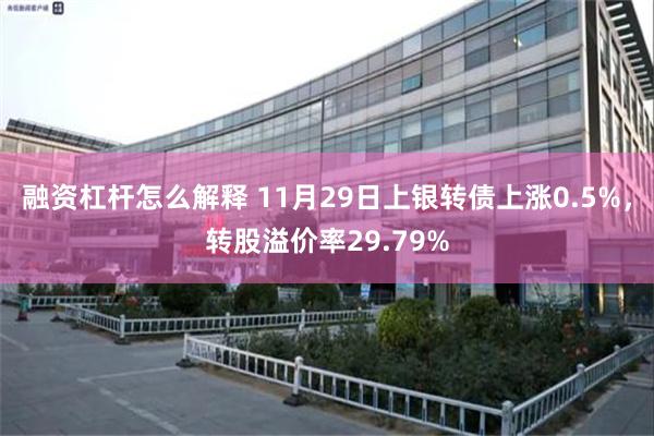 融资杠杆怎么解释 11月29日上银转债上涨0.5%，转股溢价率29.79%