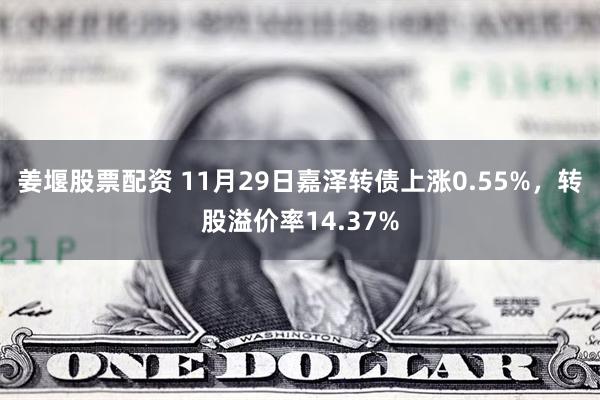 姜堰股票配资 11月29日嘉泽转债上涨0.55%，转股溢价率14.37%