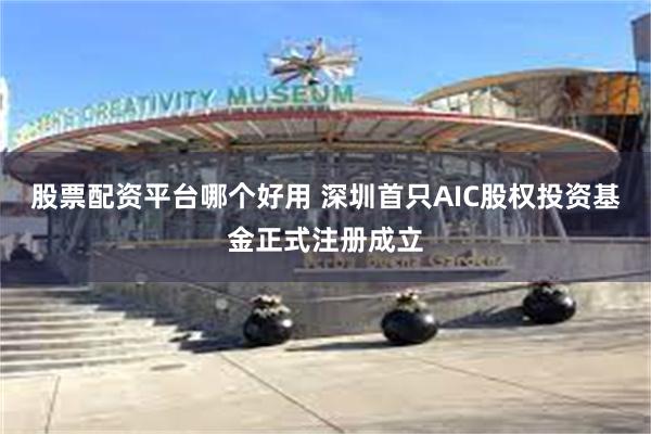 股票配资平台哪个好用 深圳首只AIC股权投资基金正式注册成立