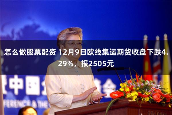 怎么做股票配资 12月9日欧线集运期货收盘下跌4.29%，报2505元