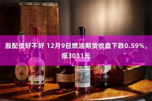 股配债好不好 12月9日燃油期货收盘下跌0.59%，报3031元