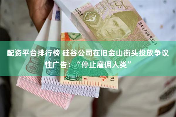 配资平台排行榜 硅谷公司在旧金山街头投放争议性广告：“停止雇佣人类”