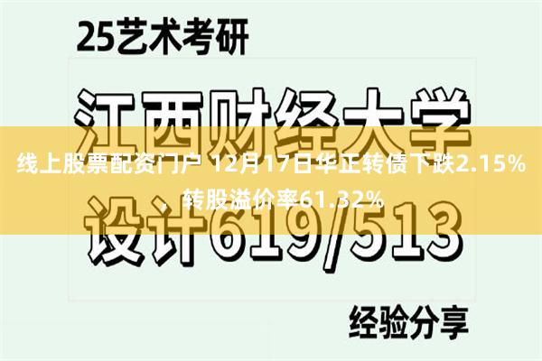 线上股票配资门户 12月17日华正转债下跌2.15%，转股溢价率61.32%