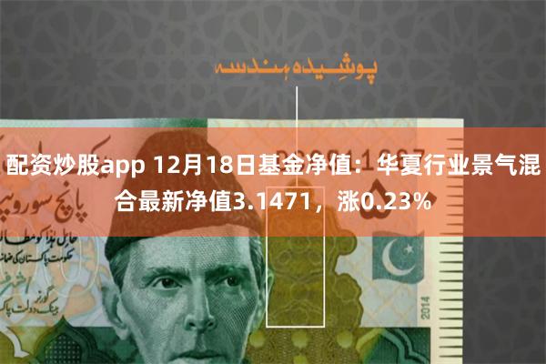 配资炒股app 12月18日基金净值：华夏行业景气混合最新净值3.1471，涨0.23%