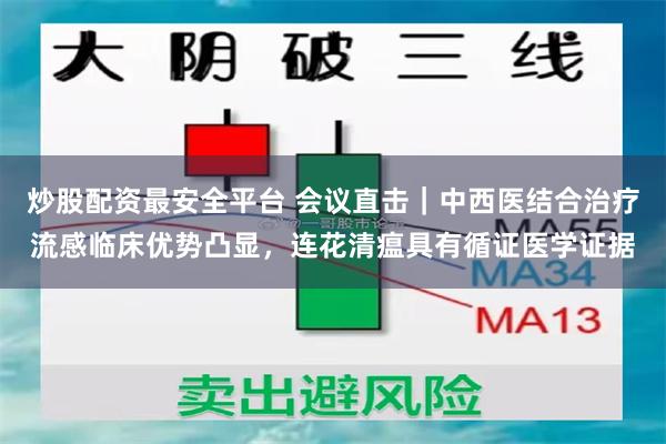 炒股配资最安全平台 会议直击｜中西医结合治疗流感临床优势凸显，连花清瘟具有循证医学证据