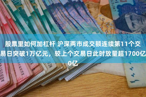 股票里如何加杠杆 沪深两市成交额连续第11个交易日突破1万亿元，较上个交易日此时放量超1700亿